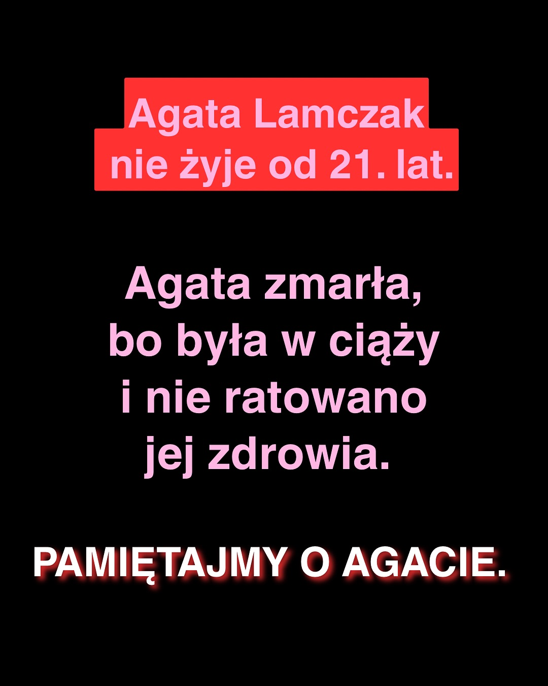 
Agata Lamczak
nie żyje od 21. lat.
Agata zmarła, bo była w ciąży
i nie ratowano
jej zdrowia.
PAMIĘTAJMY O AGACIE.
