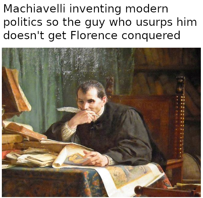 A painting of Niccolo Machiavelli sitting at a desk covered in papers. He is pensive with a pen in his hand. the text reads "Machiavelli inventing Modern Politics so the guy who usurps him doesn't get Florence conquered."