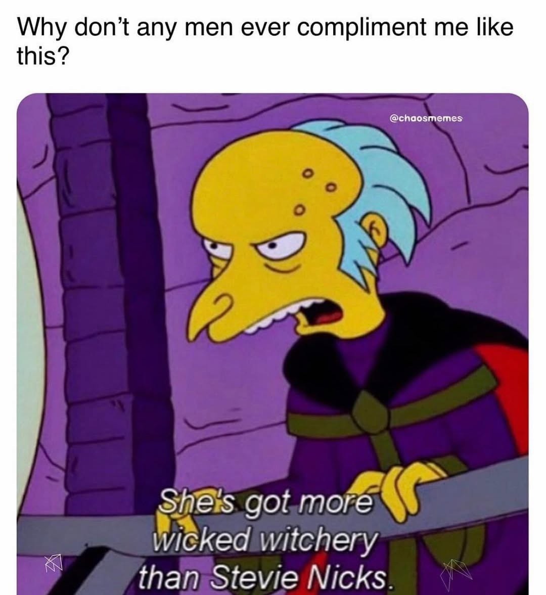 Head is "why don't men compliment me like this"? And it's mr burns saying "she's got more wicked witchery than stevie nicks"