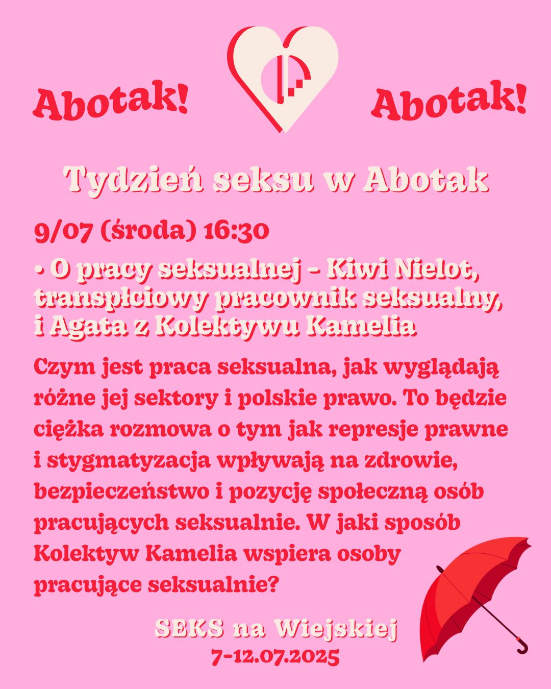 Tydzień seksu w Abotak
9/07 (środa) 16:30
O pracy seksualnej - Kiwi Nielot, transpłciowy pracownik seksualny, i Agata z Kolektywu Kamelia
Czym jest praca seksualna, jak wyglądają różne jej sektory i polskie prawo. To będzie ciężka rozmowa o tym jak represje prawne i stygmatyzacja wpływają na zdrowie, bezpieczeństwo i pozycję społeczną osób pracujących seksualnie. W jaki sposób Kolektyw Kamelia wspiera osoby pracujące seksualnie?
SEKS na Wiejskiej
7-12.07.2025