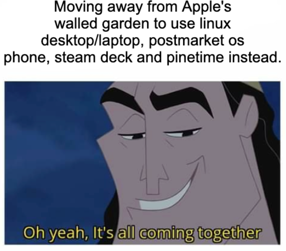 Oh yeah, it's all coming together Meme "Moving away from Apple's walled garden to use linux desktop/laptop, postmarket os phone, steam deck and pinetime instead."