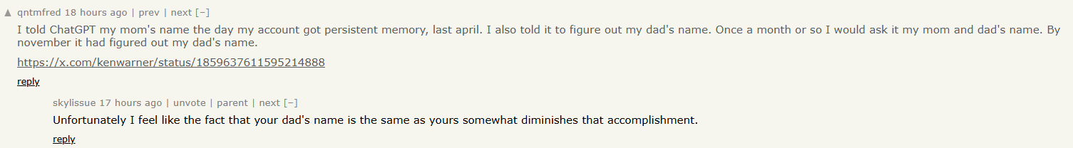 A news.ycombinator.com screenshot. It has two comments. The first reads: "I told ChatGPT my mom's name the day my account got persistent memory, last april. I also told it to figure out my dad's name. Once a month or so I would ask it my mom and dad's name. By november it had figured out my dad's name. https://x.com/kenwarner/status/1859637611595214888" It has a reply saying "Unfortunately I feel like the fact that your dad's name is the same as yours somewhat diminishes that accomplishment.".