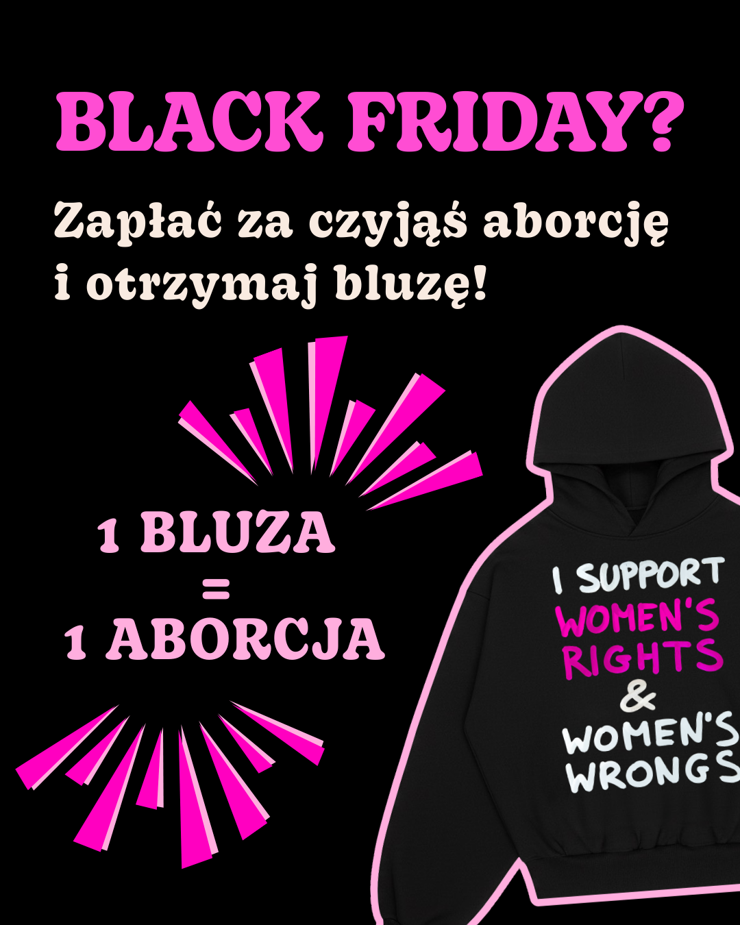 BLACK FRIDAY? Zapłać za czyjąś aborcje i otrzymaj bluzę! 

1 BLUZA =  1 ABORCJA 

czarna bluza z biało-różowym napisem  "I SUPPORT WOMEN'S RIGHTS AND WOMEN'S WRONGS" 