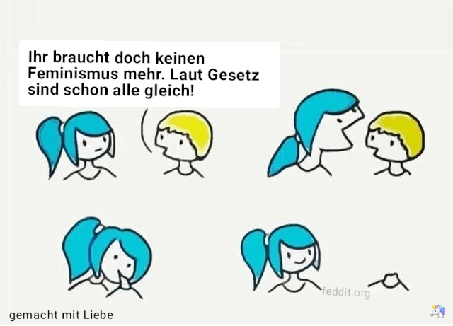 Männlich gelesene Person: "Ihr braucht doch keinen Feminismus mehr. Laut Gesetz sind schon alle gleich!"
*Weiblich gelesene Person öffnet Mund wie Pacman, beißt Kopf ab und lächelt danach.*