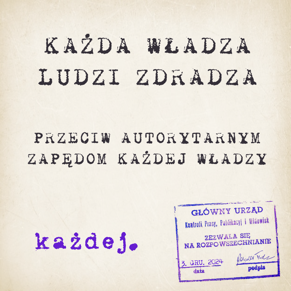 Tło stylizowane na zżółknięty papier. W prawym dolnym rogu pieczątka Głównego Urzędu Kontroli Prasy, Publikacji i Widowisk - ZEZWALA SIĘ NA ROZPOWSZECHNIANIE. Dodana data 3 grudnia 2024 roku oraz podpis Donalda Tuska. Napis zaś głosi: KAŻDA WŁADZA LUDZI ZDRADZA. PRZECIW AUTORYTARNYM ZAPĘDOM KAŻDEJ WŁADZY. KAŻDEJ.