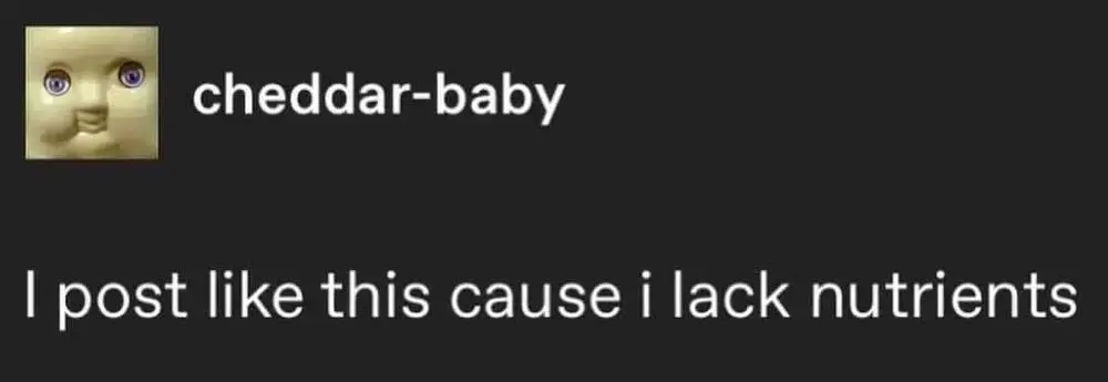 Tumblr post by cheddar-baby. It says "I post like this cause i lack nutrients".