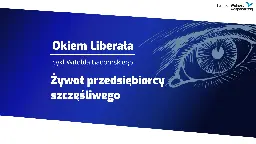 Żywot przedsiębiorcy szczęśliwego [Okiem Liberała] - Fundacja Wolności Gospodarczej