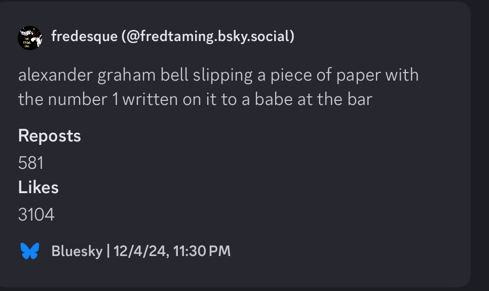 fredesque (@fredtaming.bsky.social)
alexander graham bell slipping a piece of paper with the number 1 written on it to a babe at the bar
Reposts
581
Likes
3104
Bluesky | 12/4/24, 11:30 PM