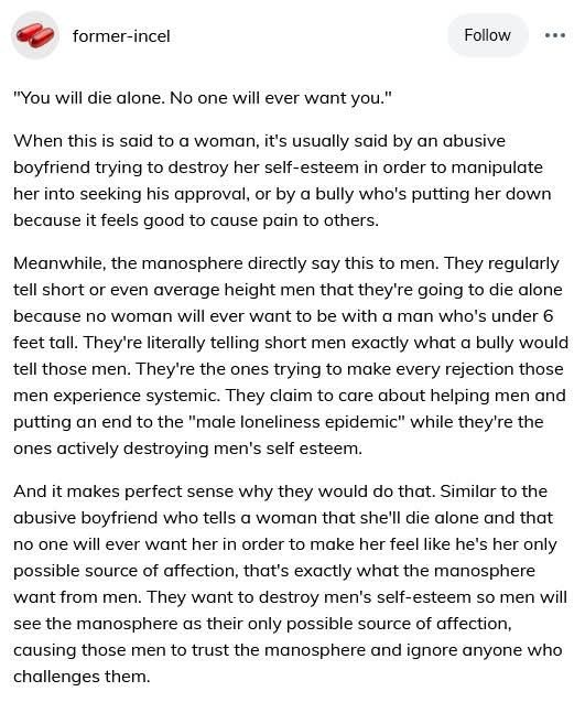 Screenshot of a post by user "former-incel" on Tumblr. The post discusses how phrases like “you will die alone, no one will ever want you” are used to manipulate and harm people’s self-esteem. It argues that while this phrase is often used by abusive partners against women, the manosphere uses the same tactic on men, especially shorter men and even those of average height by convincing them they’re inherently unlovable. The author compares this to emotional abuse, saying it’s a way to make men dependent on the manosphere for validation and community.
