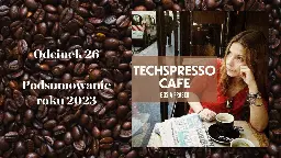 #26 TECHSPRESSO.CAFE: podsumowanie roku 2023 - TECHSPRESSO.CAFE